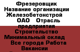 Фрезеровщик › Название организации ­ Железобетонстрой №5, ОАО › Отрасль предприятия ­ Строительство › Минимальный оклад ­ 1 - Все города Работа » Вакансии   . Башкортостан респ.,Баймакский р-н